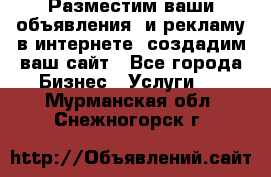 Разместим ваши объявления  и рекламу в интернете, создадим ваш сайт - Все города Бизнес » Услуги   . Мурманская обл.,Снежногорск г.